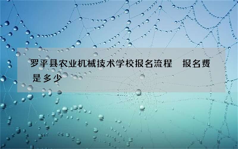 罗平县农业机械技术学校报名流程 报名费是多少